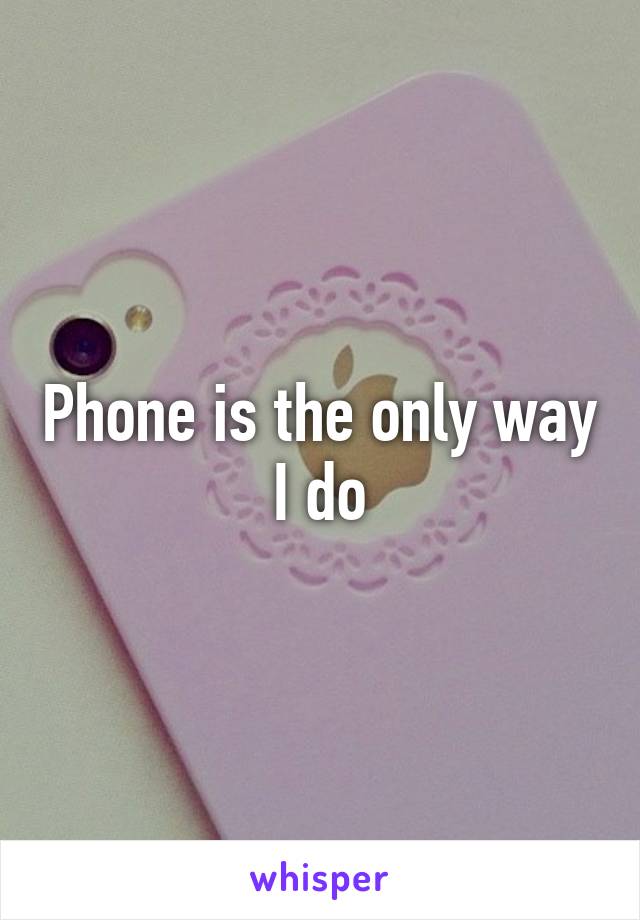 Phone is the only way I do