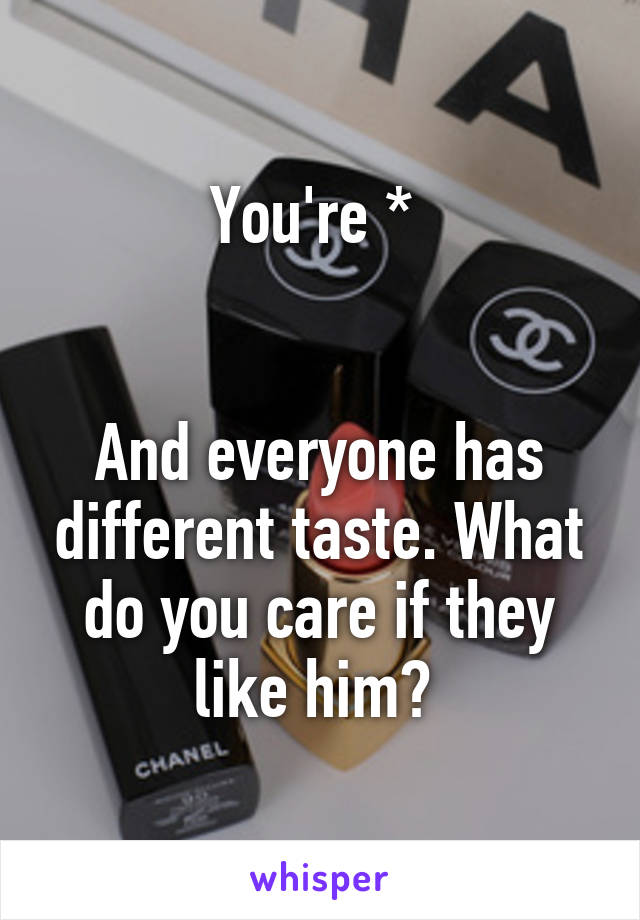 You're * 


And everyone has different taste. What do you care if they like him? 