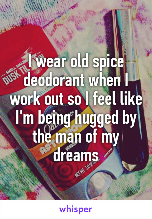 I wear old spice deodorant when I work out so I feel like I'm being hugged by the man of my dreams