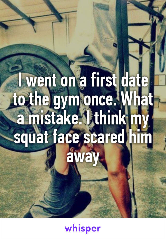 I went on a first date to the gym once. What a mistake. I think my squat face scared him away