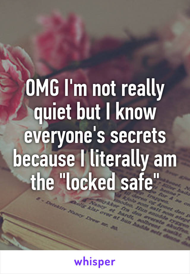 OMG I'm not really quiet but I know everyone's secrets because I literally am the "locked safe"
