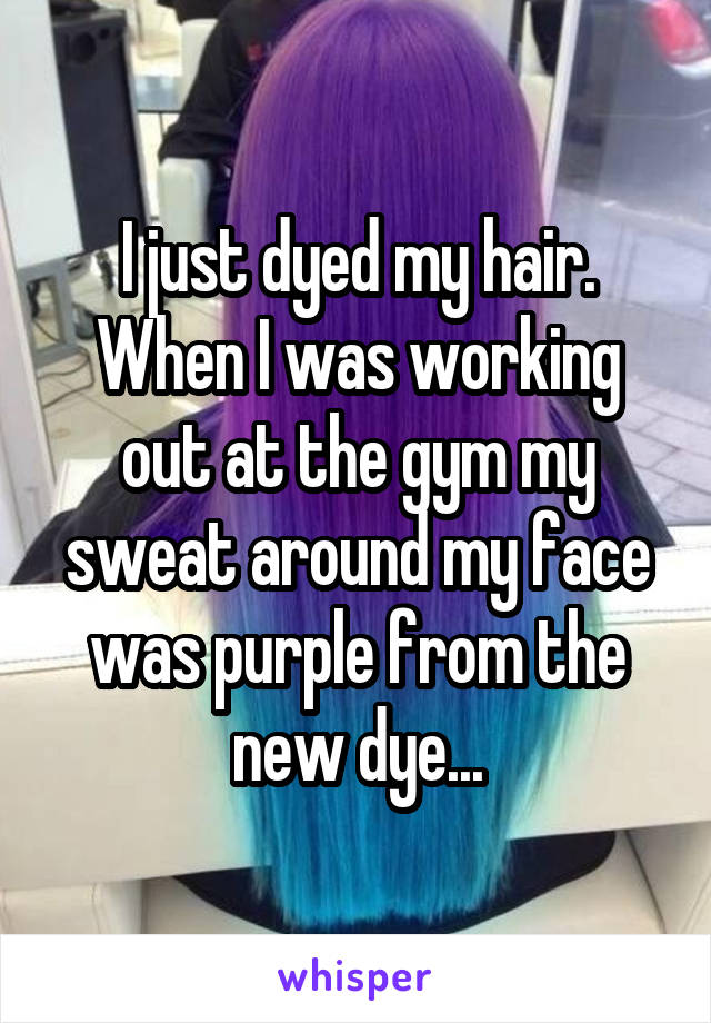 I just dyed my hair. When I was working out at the gym my sweat around my face was purple from the new dye...