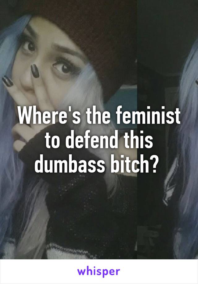 Where's the feminist to defend this dumbass bitch? 