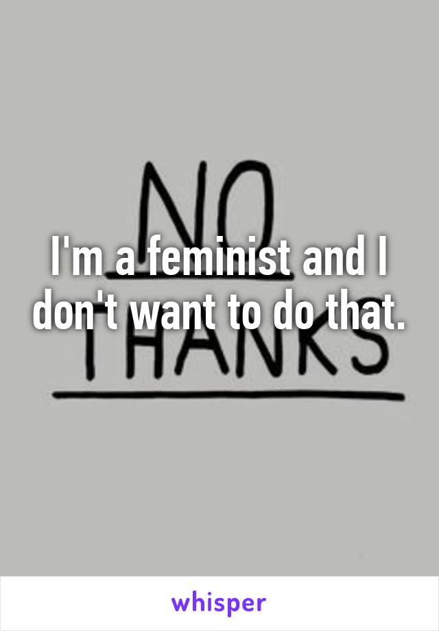 I'm a feminist and I don't want to do that. 