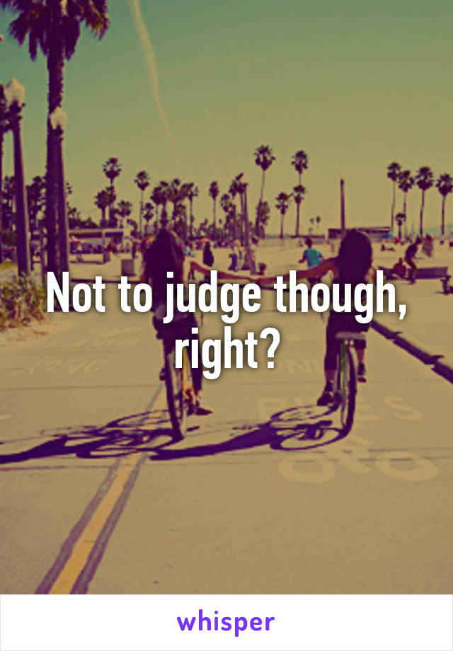 Not to judge though, right?