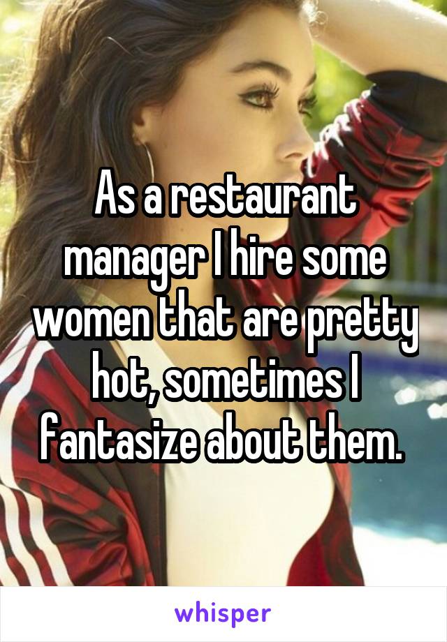 As a restaurant manager I hire some women that are pretty hot, sometimes I fantasize about them. 