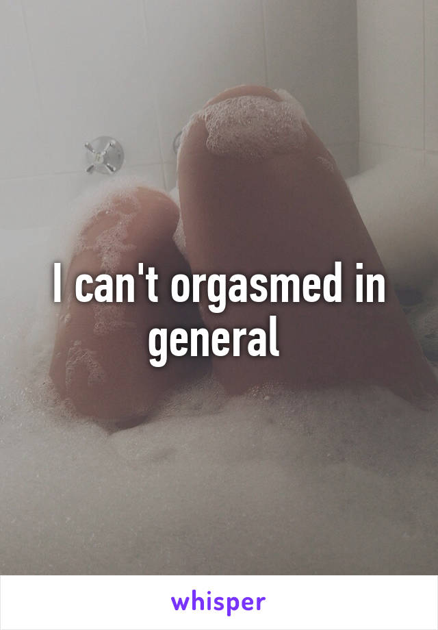 I can't orgasmed in general 