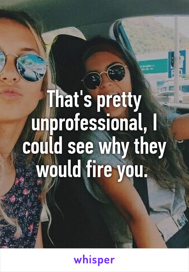 That's pretty unprofessional, I could see why they would fire you. 