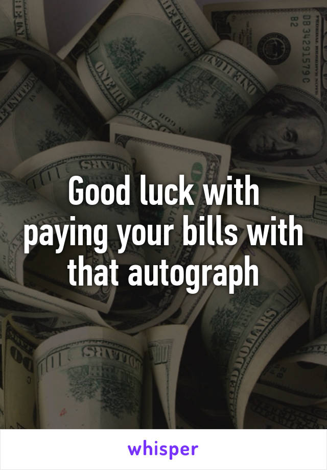 Good luck with paying your bills with that autograph