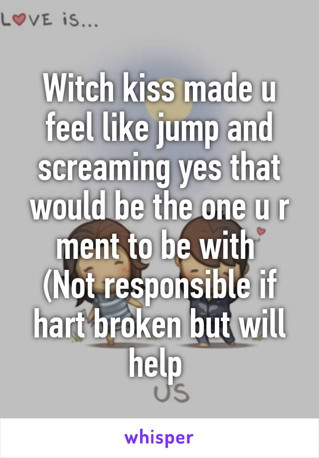 Witch kiss made u feel like jump and screaming yes that would be the one u r ment to be with 
(Not responsible if hart broken but will help 