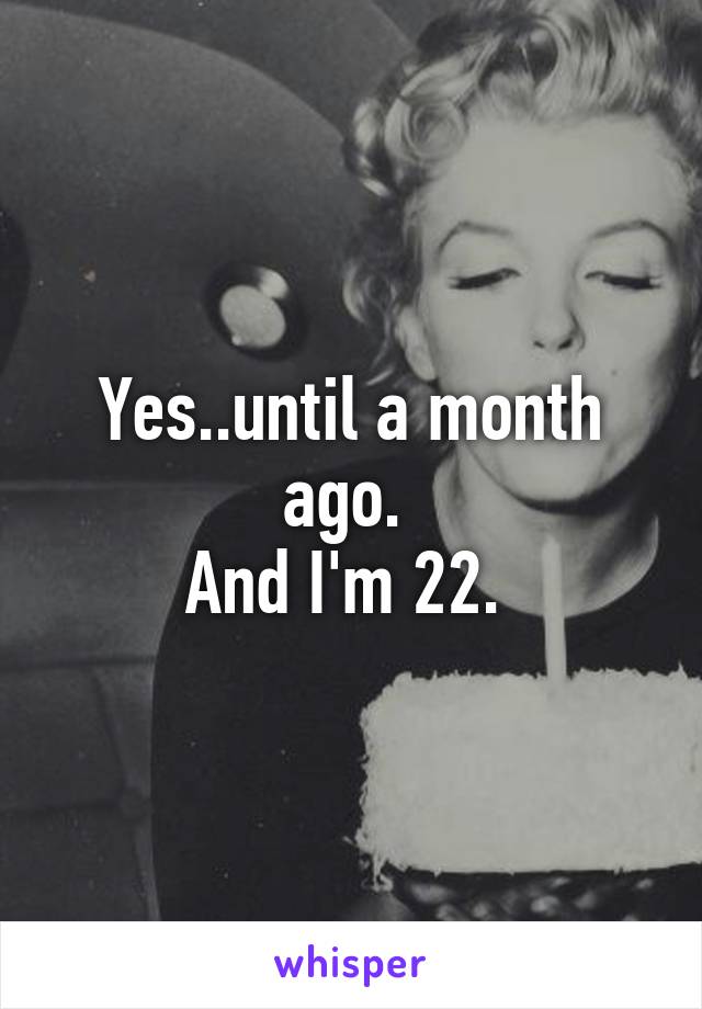 Yes..until a month ago. 
And I'm 22. 