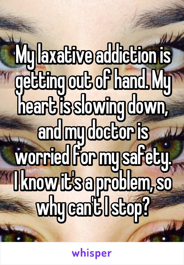 My laxative addiction is getting out of hand. My heart is slowing down, and my doctor is worried for my safety. I know it's a problem, so why can't I stop?