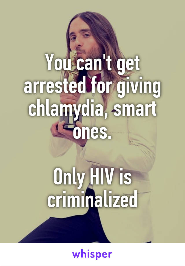 You can't get arrested for giving chlamydia, smart ones.

Only HIV is criminalized