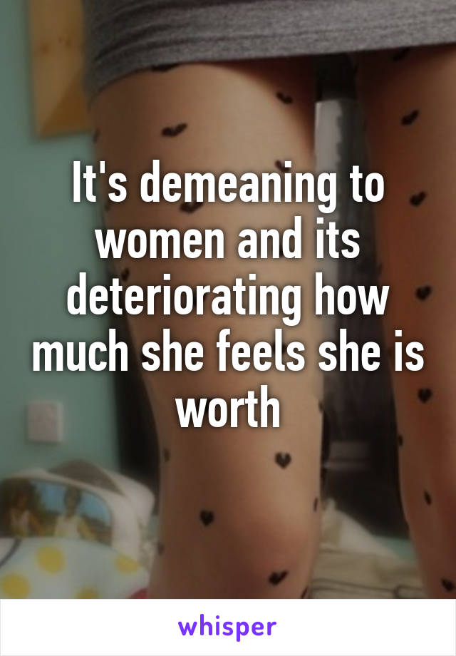 It's demeaning to women and its deteriorating how much she feels she is worth
