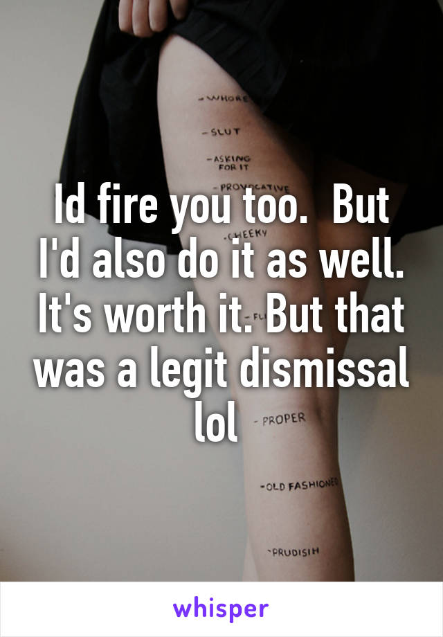 Id fire you too.  But I'd also do it as well. It's worth it. But that was a legit dismissal lol 