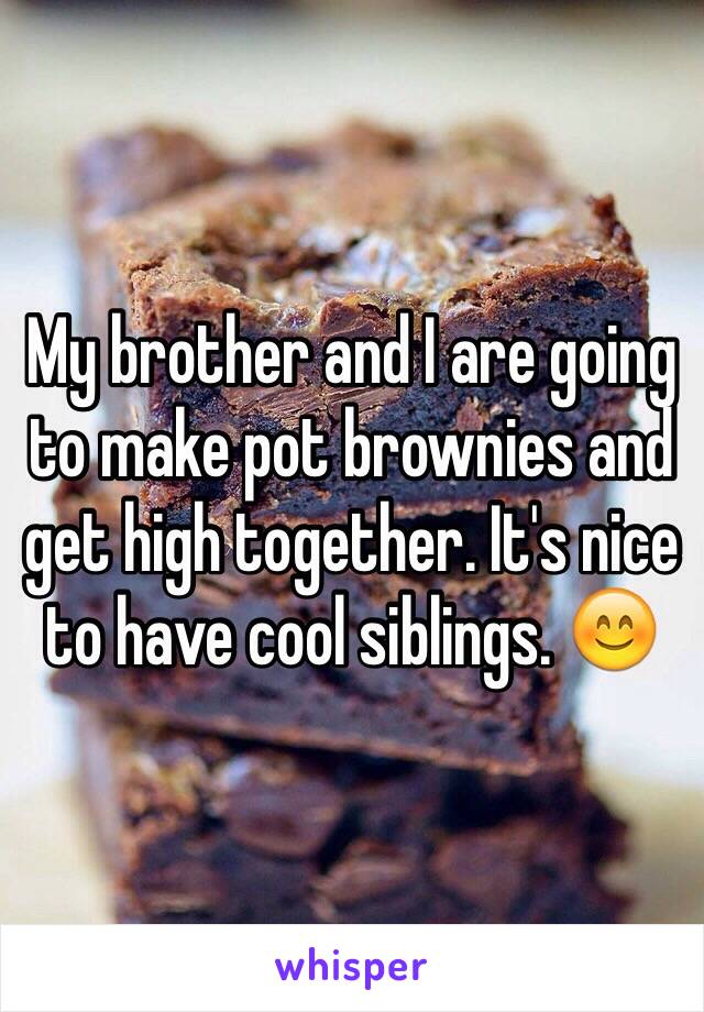 My brother and I are going to make pot brownies and get high together. It's nice to have cool siblings. 😊