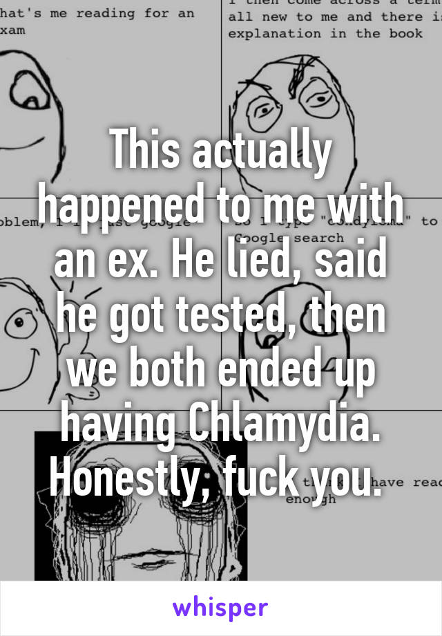 This actually happened to me with an ex. He lied, said he got tested, then we both ended up having Chlamydia. Honestly, fuck you. 