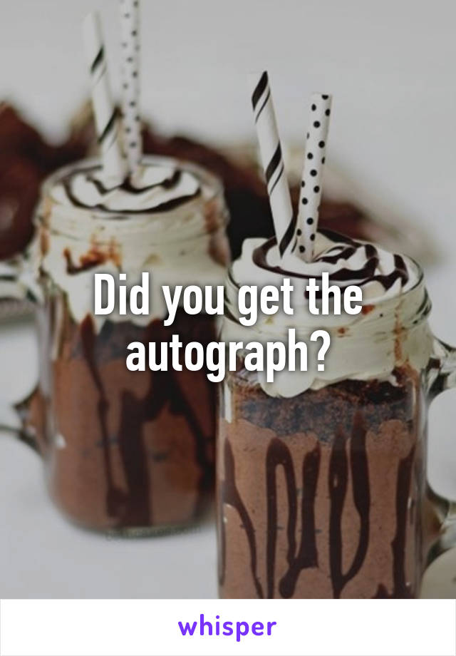 Did you get the autograph?