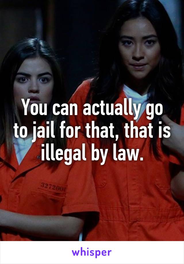 You can actually go to jail for that, that is illegal by law.