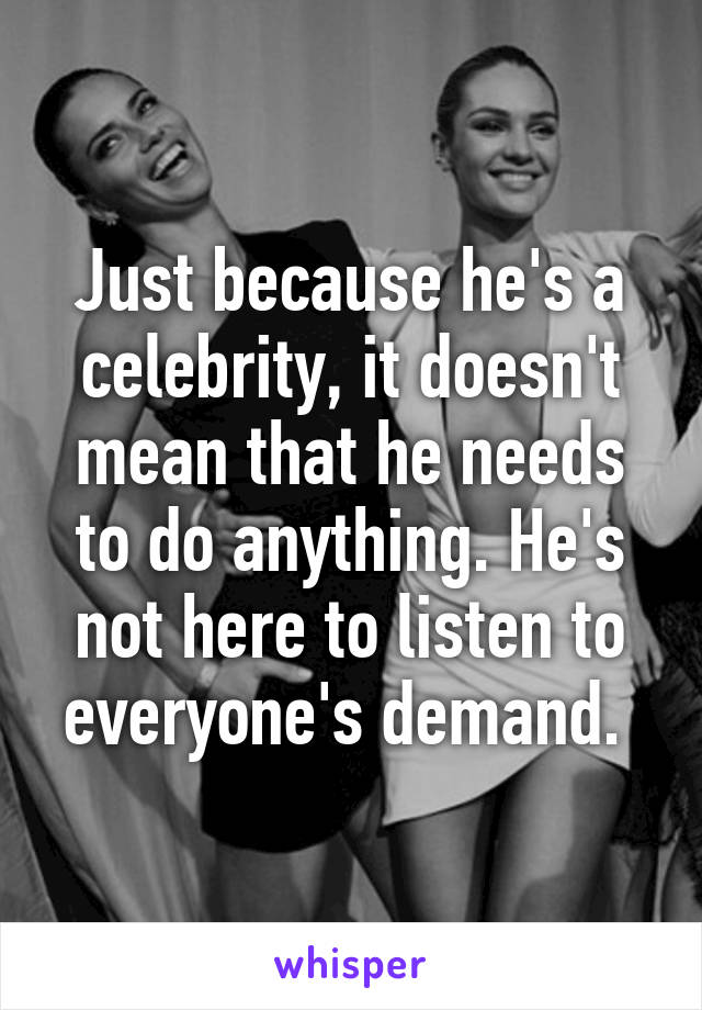 Just because he's a celebrity, it doesn't mean that he needs to do anything. He's not here to listen to everyone's demand. 