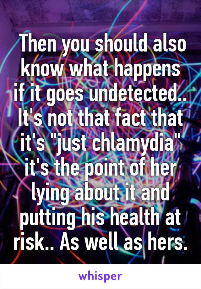  Then you should also know what happens if it goes undetected.. It's not that fact that it's "just chlamydia" it's the point of her lying about it and putting his health at risk.. As well as hers.