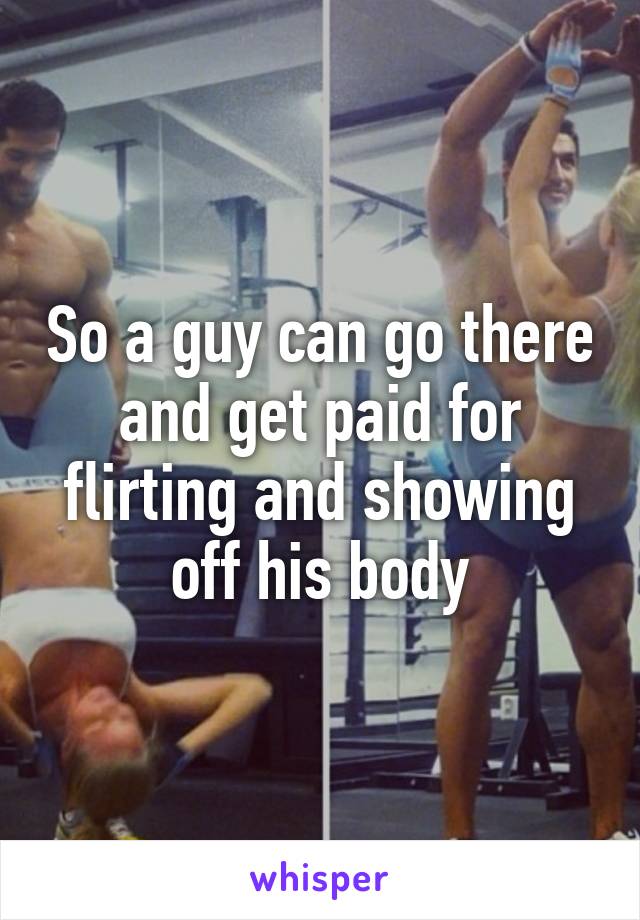 So a guy can go there and get paid for flirting and showing off his body