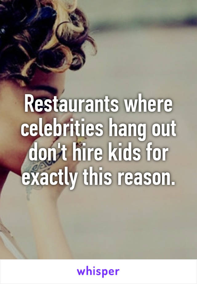 Restaurants where celebrities hang out don't hire kids for exactly this reason.