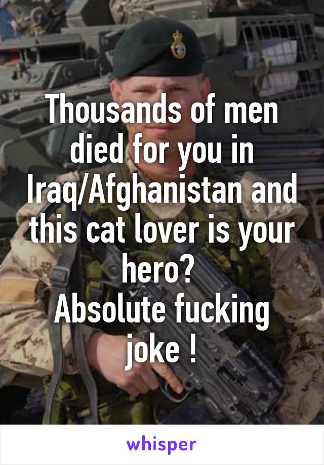 Thousands of men died for you in Iraq/Afghanistan and this cat lover is your hero? 
Absolute fucking joke !