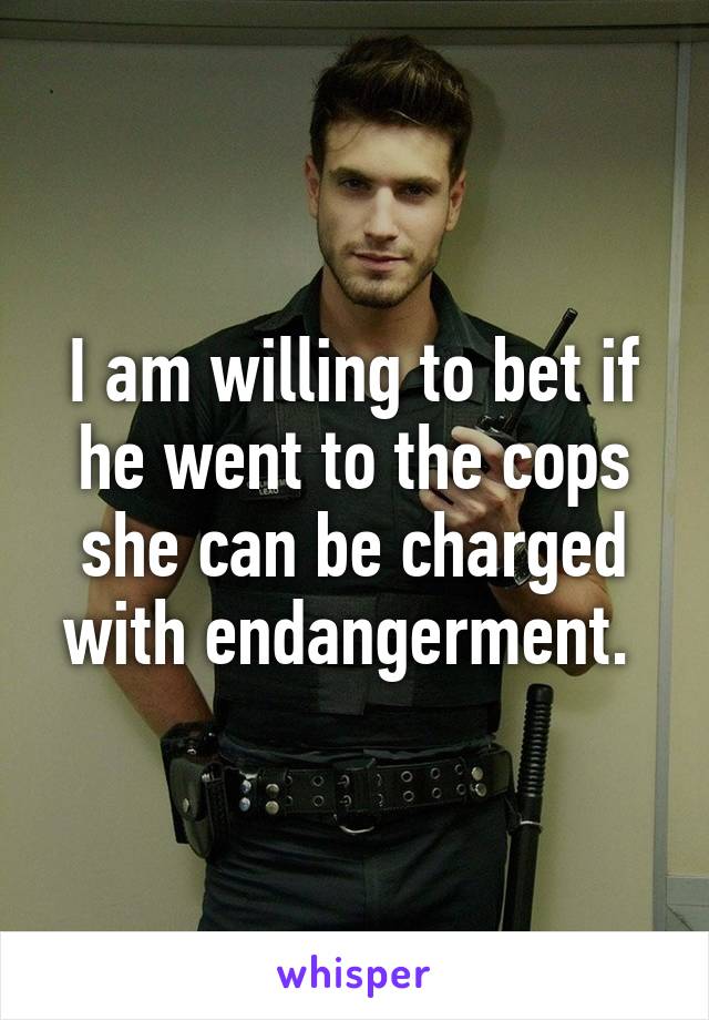 I am willing to bet if he went to the cops she can be charged with endangerment. 