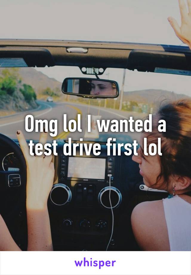 Omg lol I wanted a test drive first lol