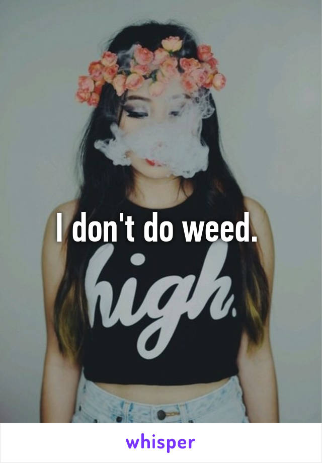 I don't do weed. 