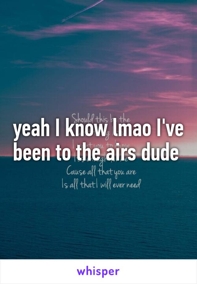 yeah I know lmao I've been to the airs dude 