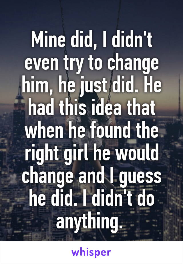 Mine did, I didn't even try to change him, he just did. He had this idea that when he found the right girl he would change and I guess he did. I didn't do anything. 