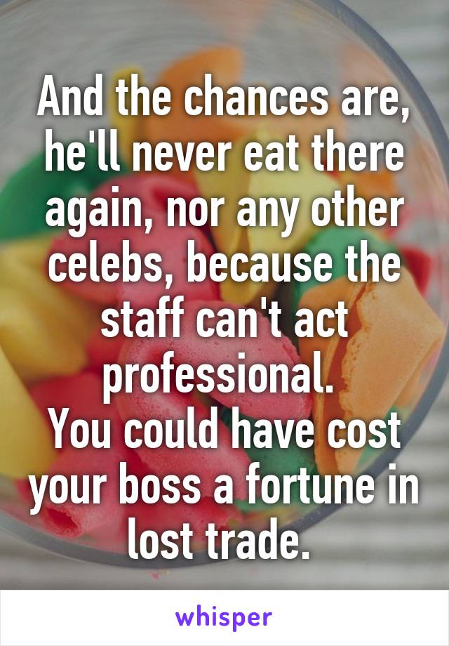 And the chances are, he'll never eat there again, nor any other celebs, because the staff can't act professional. 
You could have cost your boss a fortune in lost trade. 