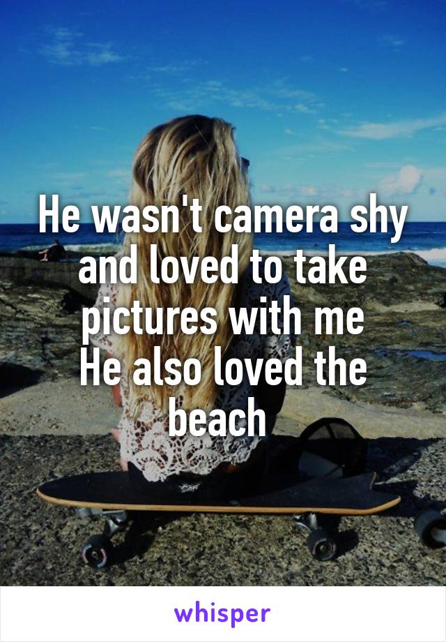 He wasn't camera shy and loved to take pictures with me
He also loved the beach 