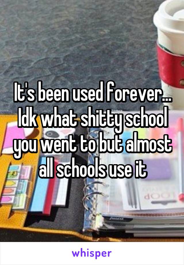 It's been used forever... Idk what shitty school you went to but almost all schools use it