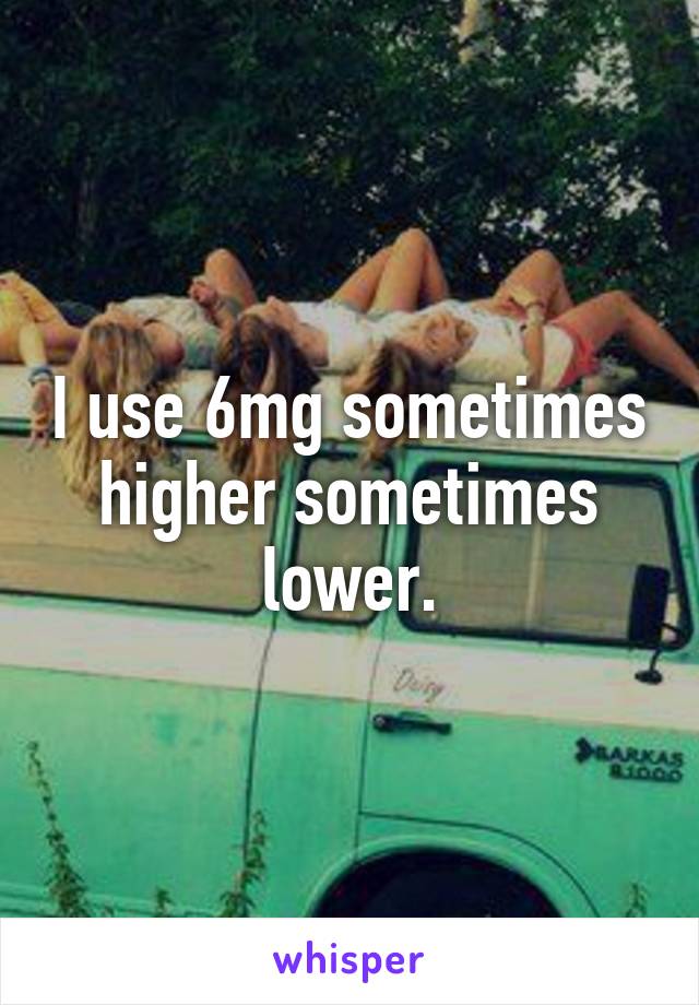 I use 6mg sometimes higher sometimes lower.