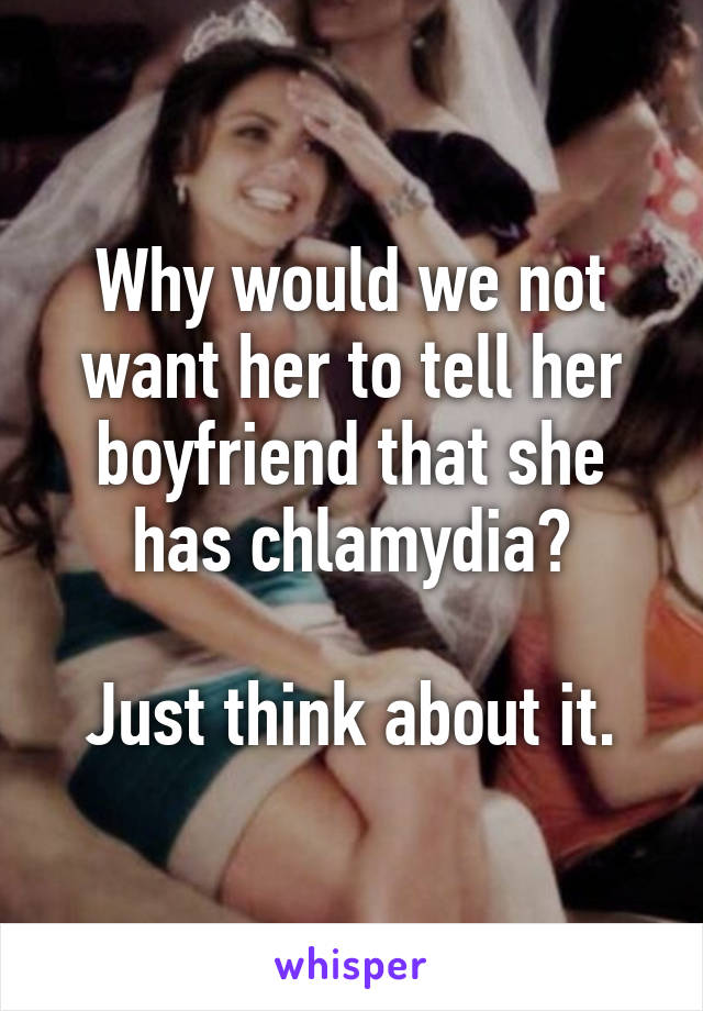 Why would we not want her to tell her boyfriend that she has chlamydia?

Just think about it.