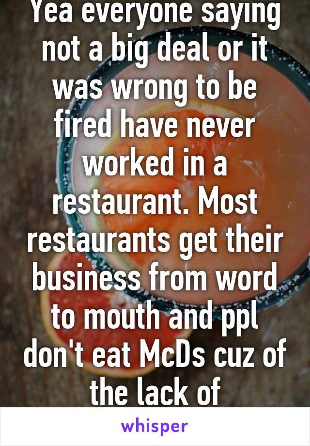 Yea everyone saying not a big deal or it was wrong to be fired have never worked in a restaurant. Most restaurants get their business from word to mouth and ppl don't eat McDs cuz of the lack of professionalism lol