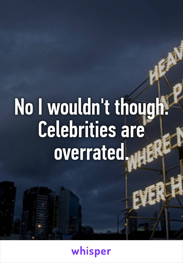 No I wouldn't though. Celebrities are overrated.