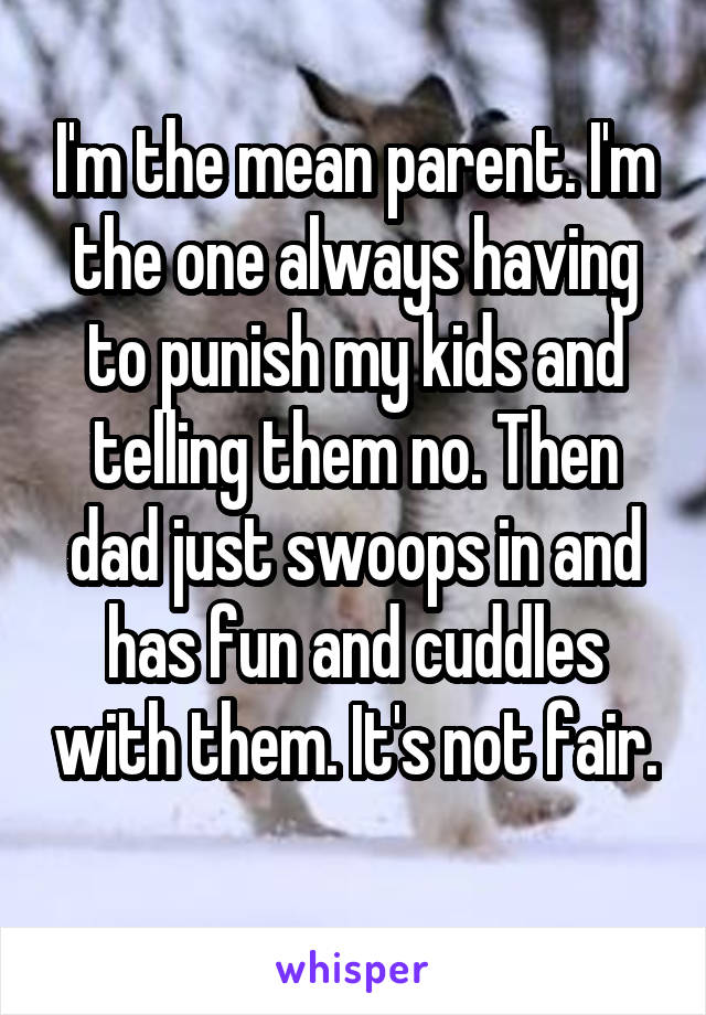 I'm the mean parent. I'm the one always having to punish my kids and telling them no. Then dad just swoops in and has fun and cuddles with them. It's not fair. 