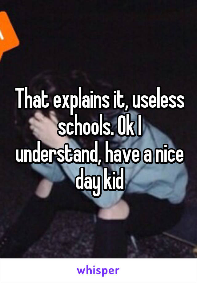 That explains it, useless schools. Ok I understand, have a nice day kid