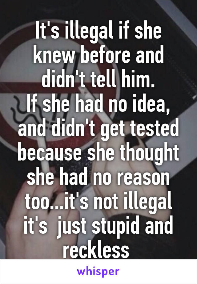 It's illegal if she knew before and didn't tell him.
If she had no idea, and didn't get tested because she thought she had no reason too...it's not illegal it's  just stupid and reckless 