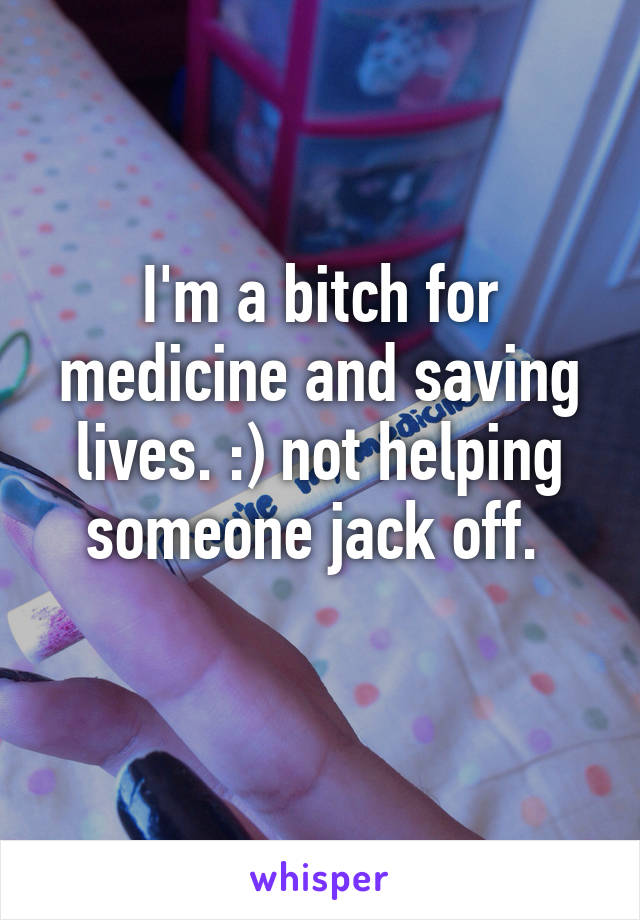 I'm a bitch for medicine and saving lives. :) not helping someone jack off. 
