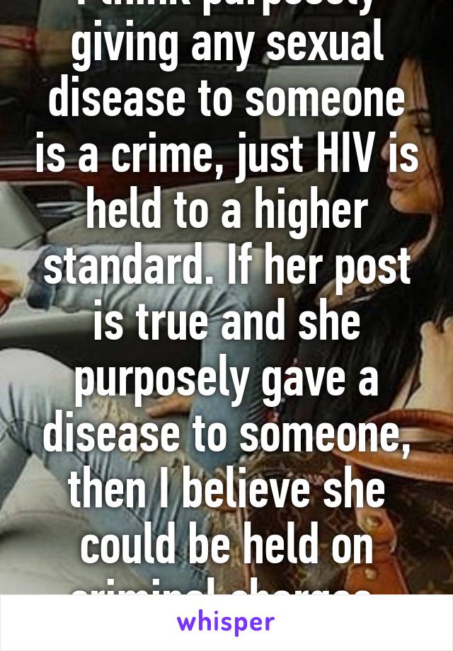 I think purposely giving any sexual disease to someone is a crime, just HIV is held to a higher standard. If her post is true and she purposely gave a disease to someone, then I believe she could be held on criminal charges, hopefully 