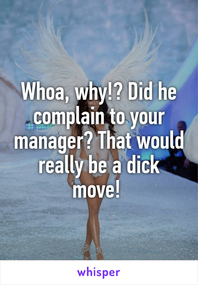 Whoa, why!? Did he complain to your manager? That would really be a dick move! 