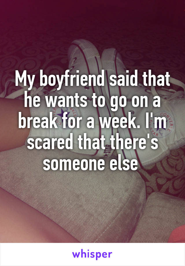 My boyfriend said that he wants to go on a break for a week. I'm scared that there's someone else 
