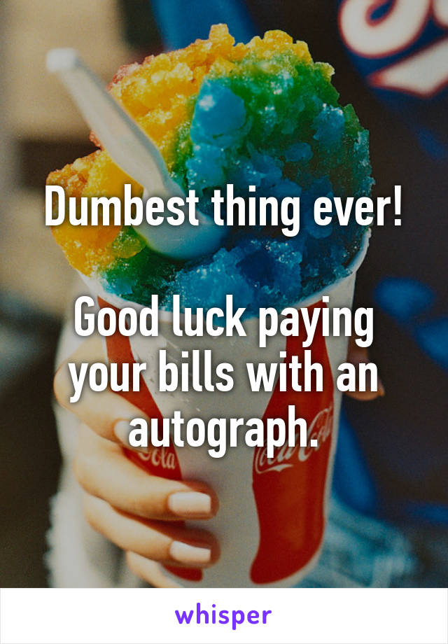 Dumbest thing ever!

Good luck paying your bills with an autograph.