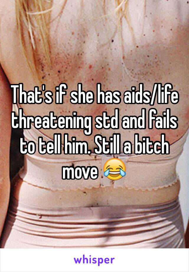 That's if she has aids/life threatening std and fails to tell him. Still a bitch move 😂