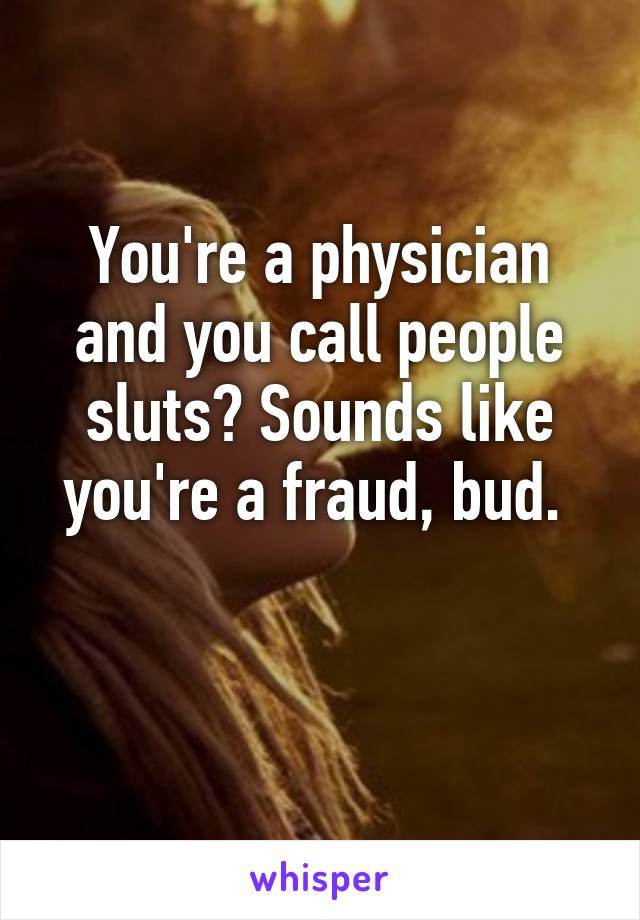 You're a physician and you call people sluts? Sounds like you're a fraud, bud. 

